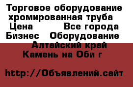 Торговое оборудование хромированная труба › Цена ­ 150 - Все города Бизнес » Оборудование   . Алтайский край,Камень-на-Оби г.